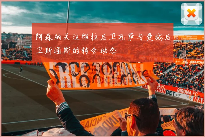 阿森纳关注维拉后卫孔萨与曼城后卫斯通斯的转会动态